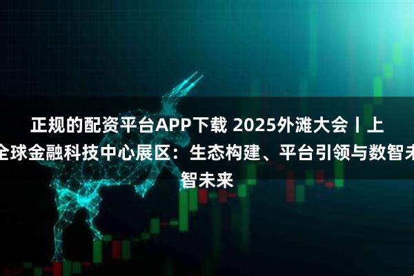 正规的配资平台APP下载 2025外滩大会丨上海全球金融科技中心展区：生态构建、平台引领与数智未来