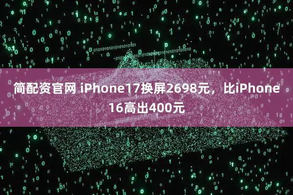 简配资官网 iPhone17换屏2698元，比iPhone16高出400元