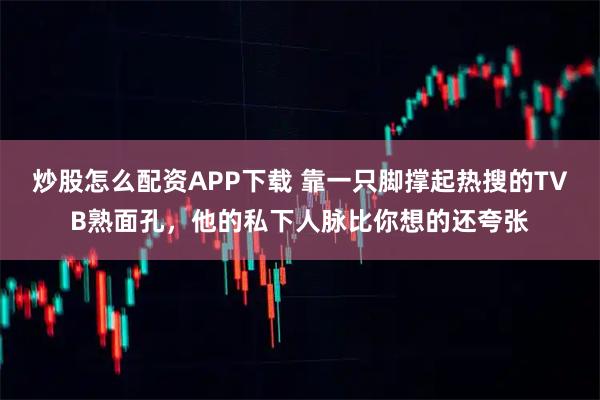 炒股怎么配资APP下载 靠一只脚撑起热搜的TVB熟面孔，他的私下人脉比你想的还夸张