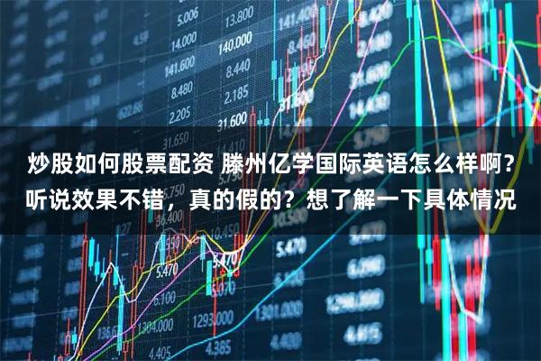 炒股如何股票配资 滕州亿学国际英语怎么样啊？听说效果不错，真的假的？想了解一下具体情况