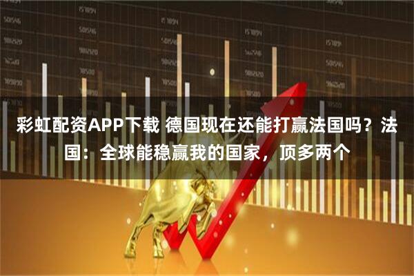 彩虹配资APP下载 德国现在还能打赢法国吗？法国：全球能稳赢我的国家，顶多两个