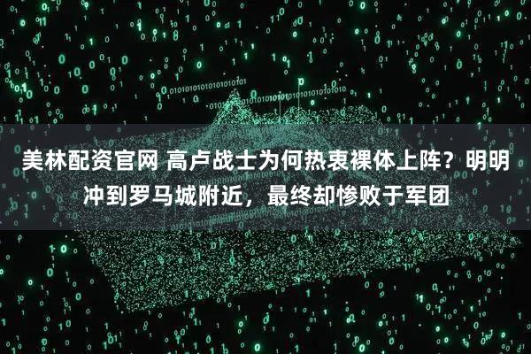 美林配资官网 高卢战士为何热衷裸体上阵？明明冲到罗马城附近，最终却惨败于军团