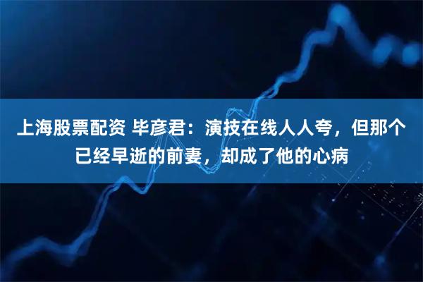 上海股票配资 毕彦君：演技在线人人夸，但那个已经早逝的前妻，却成了他的心病