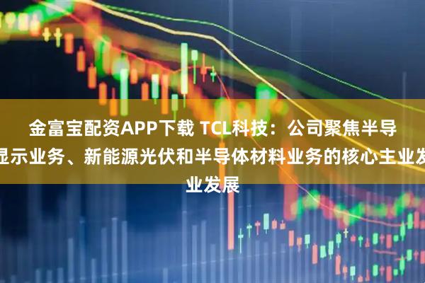 金富宝配资APP下载 TCL科技：公司聚焦半导体显示业务、新能源光伏和半导体材料业务的核心主业发展