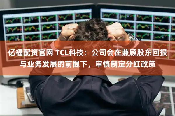 亿福配资官网 TCL科技：公司会在兼顾股东回报与业务发展的前提下，审慎制定分红政策