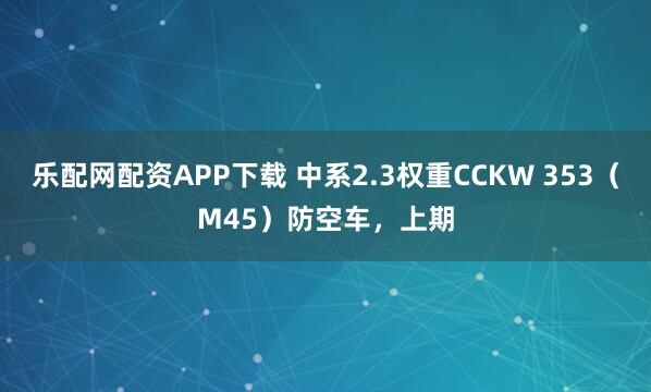 乐配网配资APP下载 中系2.3权重CCKW 353（M45）防空车，上期