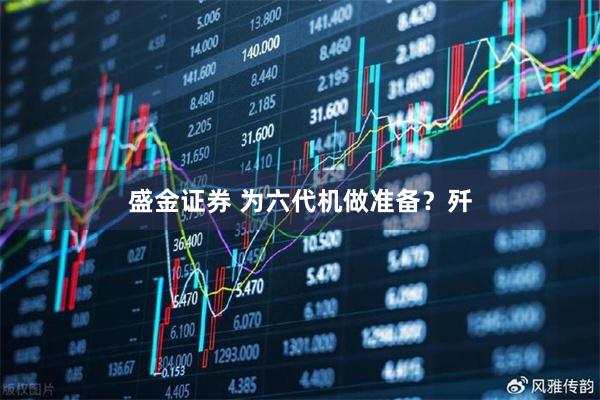 盛金证券 为六代机做准备？歼