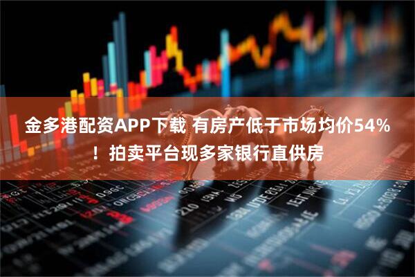 金多港配资APP下载 有房产低于市场均价54%！拍卖平台现多家银行直供房