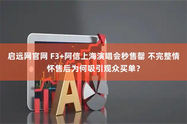 启远网官网 F3+阿信上海演唱会秒售罄 不完整情怀售后为何吸引观众买单？