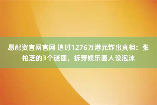 易配资官网官网 追讨1276万港元炸出真相：张柏芝的3个谜团，拆穿娱乐圈人设泡沫