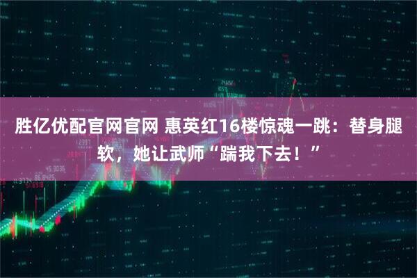 胜亿优配官网官网 惠英红16楼惊魂一跳：替身腿软，她让武师“踹我下去！”