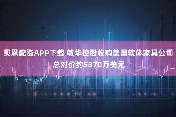贝恩配资APP下载 敏华控股收购美国软体家具公司 总对价约5870万美元