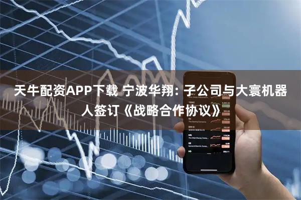 天牛配资APP下载 宁波华翔: 子公司与大寰机器人签订《战略合作协议》