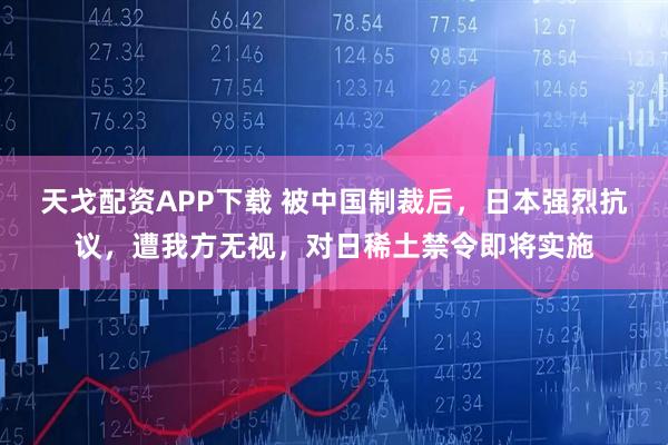 天戈配资APP下载 被中国制裁后，日本强烈抗议，遭我方无视，对日稀土禁令即将实施