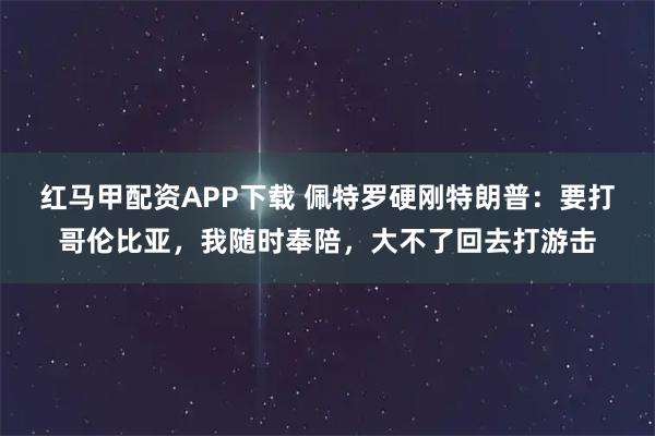 红马甲配资APP下载 佩特罗硬刚特朗普：要打哥伦比亚，我随时奉陪，大不了回去打游击