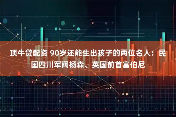 顶牛贷配资 90岁还能生出孩子的两位名人：民国四川军阀杨森、英国前首富伯尼