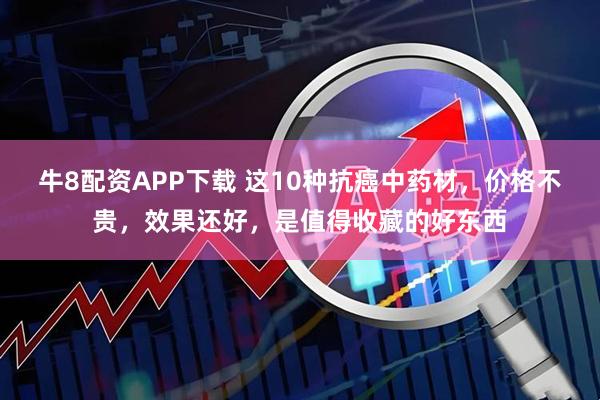 牛8配资APP下载 这10种抗癌中药材，价格不贵，效果还好，是值得收藏的好东西