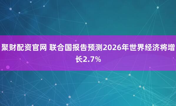聚财配资官网 联合国报告预测2026年世界经济将增长2.7%