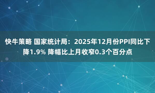 快牛策略 国家统计局：2025年12月份PPI同比下降1.9% 降幅比上月收窄0.3个百分点
