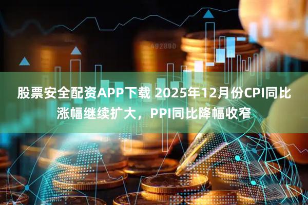 股票安全配资APP下载 2025年12月份CPI同比涨幅继续扩大，PPI同比降幅收窄