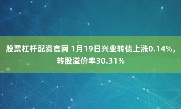 股票杠杆配资官网 1月19日兴业转债上涨0.14%，转股溢价率30.31%