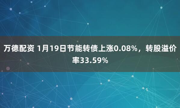 万德配资 1月19日节能转债上涨0.08%，转股溢价率33.59%