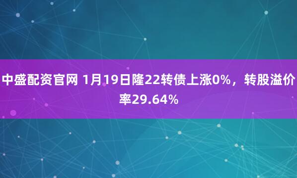中盛配资官网 1月19日隆22转债上涨0%，转股溢价率29.64%