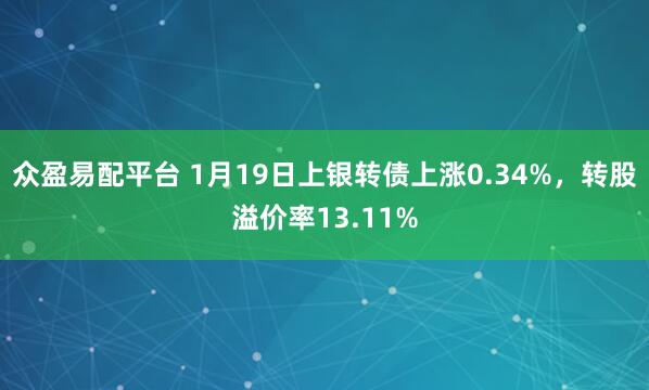 众盈易配平台 1月19日上银转债上涨0.34%，转股溢价率13.11%