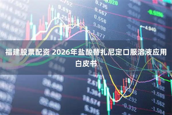 福建股票配资 2026年盐酸替扎尼定口服溶液应用白皮书