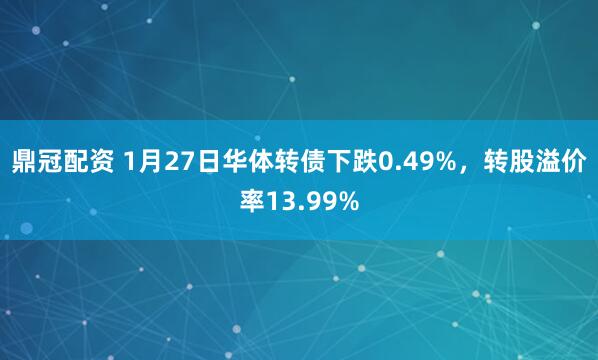 鼎冠配资 1月27日华体转债下跌0.49%，转股溢价率13.99%