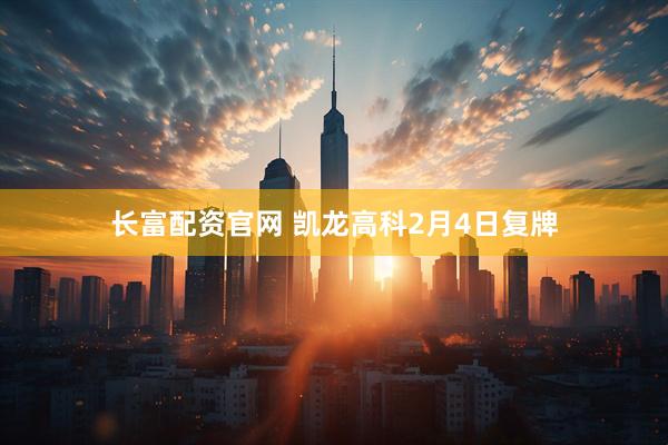 长富配资官网 凯龙高科2月4日复牌