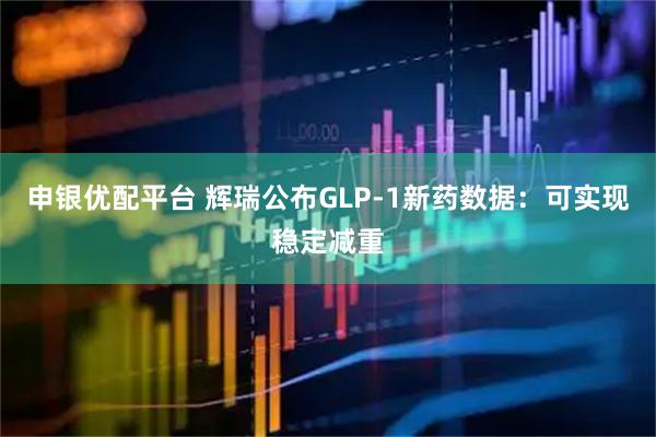 申银优配平台 辉瑞公布GLP-1新药数据：可实现稳定减重