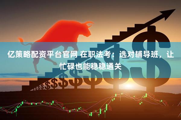 亿策略配资平台官网 在职法考：选对辅导班，让忙碌也能稳稳通关