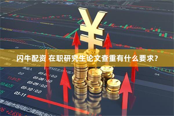 闪牛配资 在职研究生论文查重有什么要求？