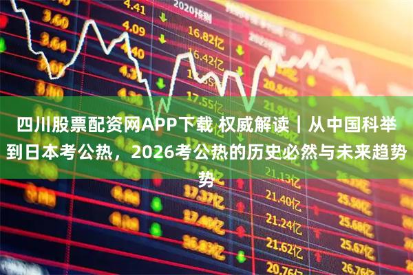 四川股票配资网APP下载 权威解读｜从中国科举到日本考公热，2026考公热的历史必然与未来趋势