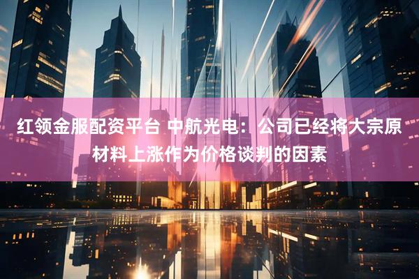 红领金服配资平台 中航光电：公司已经将大宗原材料上涨作为价格谈判的因素