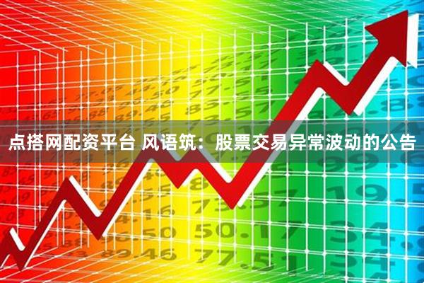 点搭网配资平台 风语筑：股票交易异常波动的公告