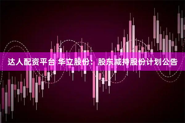 达人配资平台 华立股份：股东减持股份计划公告