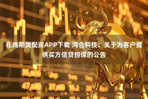 在线期货配资APP下载 鸿合科技：关于为客户提供买方信贷担保的公告