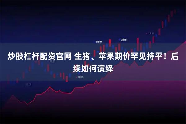 炒股杠杆配资官网 生猪、苹果期价罕见持平！后续如何演绎