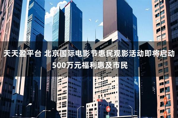 天天盈平台 北京国际电影节惠民观影活动即将启动 500万元福利惠及市民