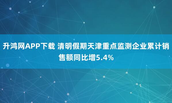 升鸿网APP下载 清明假期天津重点监测企业累计销售额同比增5.4%