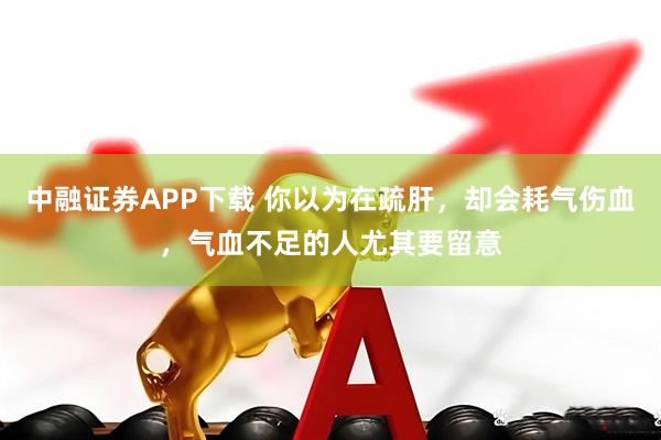 中融证券APP下载 你以为在疏肝，却会耗气伤血，气血不足的人尤其要留意