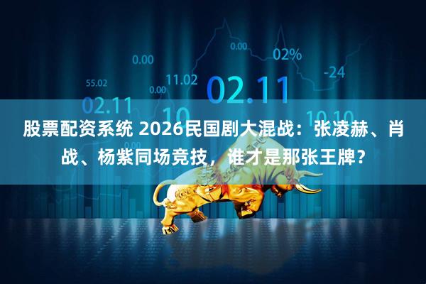 股票配资系统 2026民国剧大混战：张凌赫、肖战、杨紫同场竞技，谁才是那张王牌？