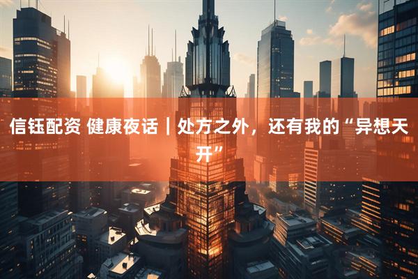 信钰配资 健康夜话|处方之外,还有我的“异想天开”